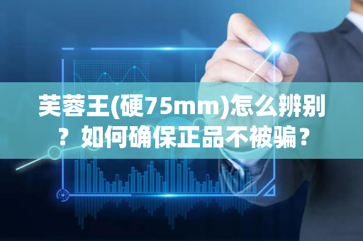 芙蓉王(硬75mm)怎么辨别？如何确保正品不被骗？